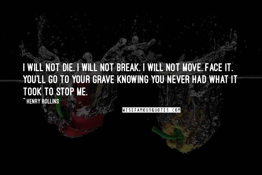 Henry Rollins Quotes: I will not die. I will not break. I will not move. Face it. You'll go to your grave knowing you never had what it took to stop me.