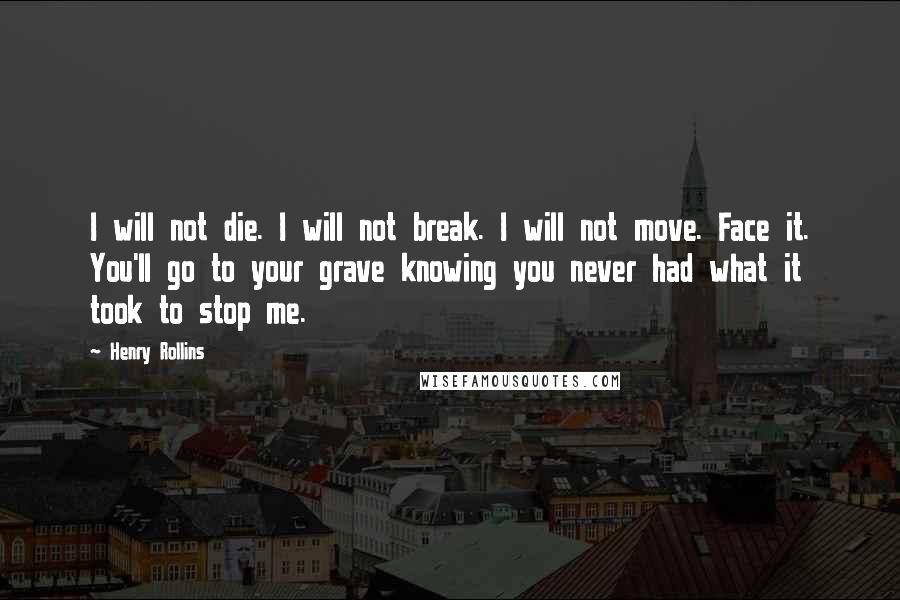 Henry Rollins Quotes: I will not die. I will not break. I will not move. Face it. You'll go to your grave knowing you never had what it took to stop me.