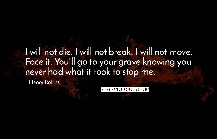 Henry Rollins Quotes: I will not die. I will not break. I will not move. Face it. You'll go to your grave knowing you never had what it took to stop me.