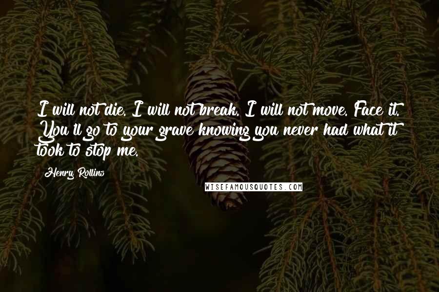 Henry Rollins Quotes: I will not die. I will not break. I will not move. Face it. You'll go to your grave knowing you never had what it took to stop me.