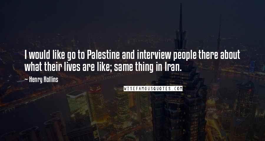 Henry Rollins Quotes: I would like go to Palestine and interview people there about what their lives are like; same thing in Iran.