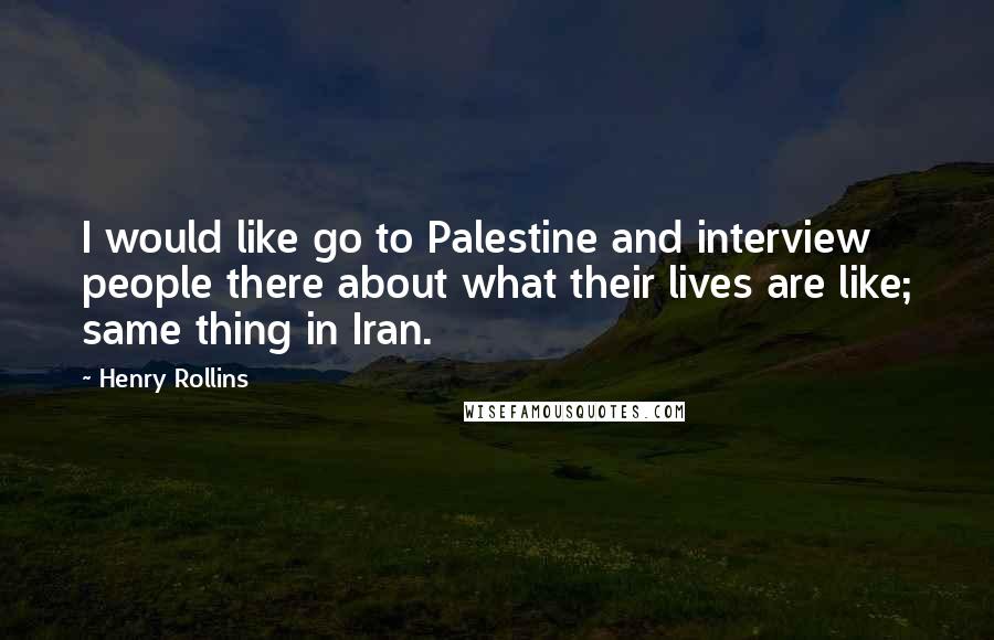 Henry Rollins Quotes: I would like go to Palestine and interview people there about what their lives are like; same thing in Iran.