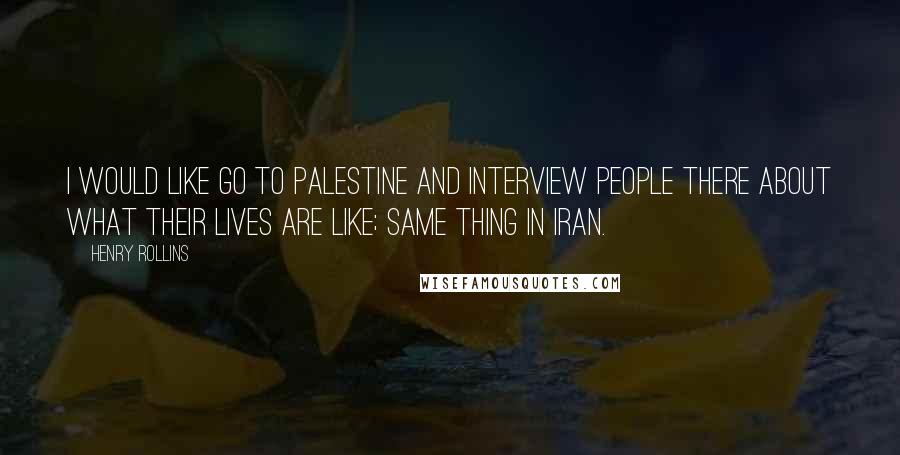 Henry Rollins Quotes: I would like go to Palestine and interview people there about what their lives are like; same thing in Iran.