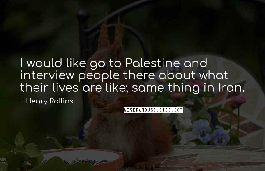 Henry Rollins Quotes: I would like go to Palestine and interview people there about what their lives are like; same thing in Iran.