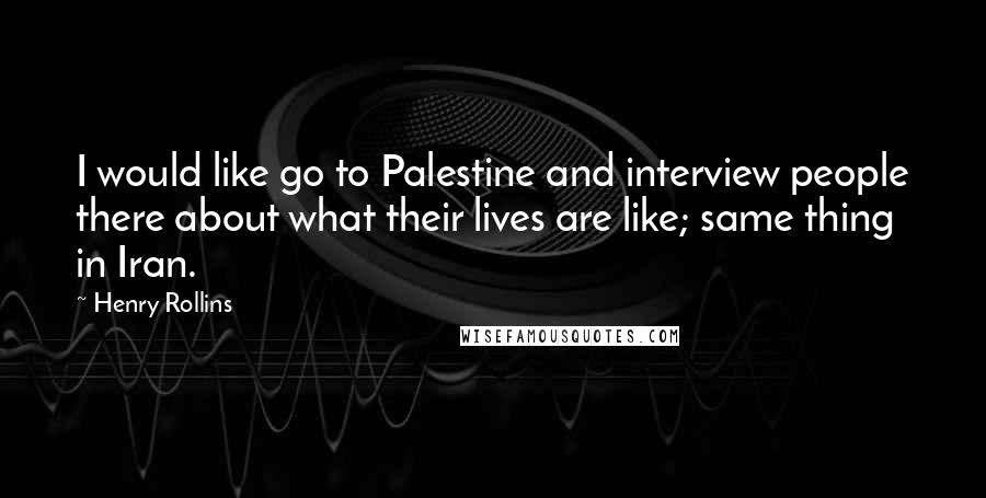 Henry Rollins Quotes: I would like go to Palestine and interview people there about what their lives are like; same thing in Iran.