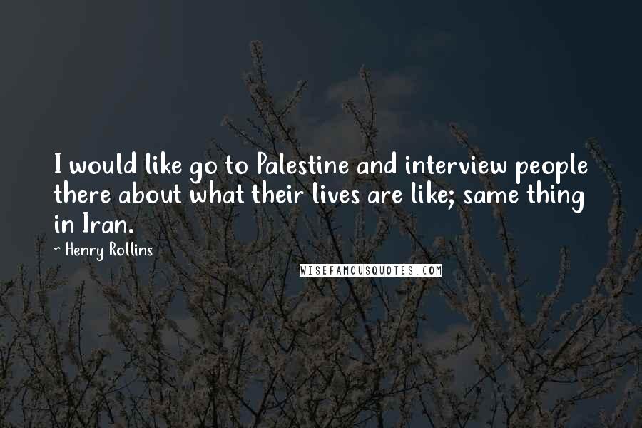 Henry Rollins Quotes: I would like go to Palestine and interview people there about what their lives are like; same thing in Iran.