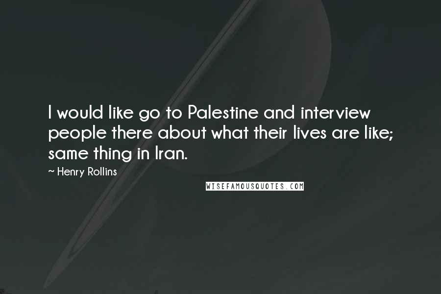 Henry Rollins Quotes: I would like go to Palestine and interview people there about what their lives are like; same thing in Iran.