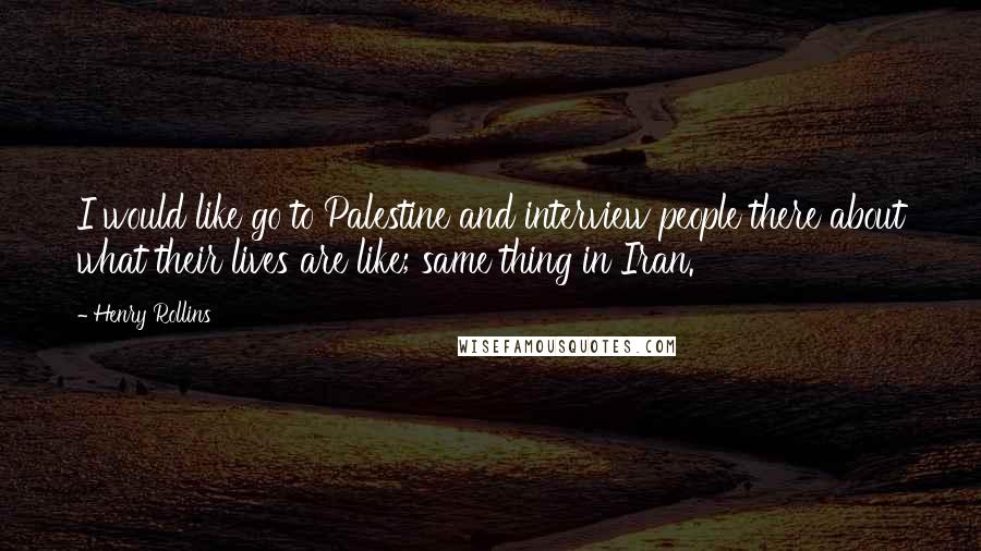 Henry Rollins Quotes: I would like go to Palestine and interview people there about what their lives are like; same thing in Iran.