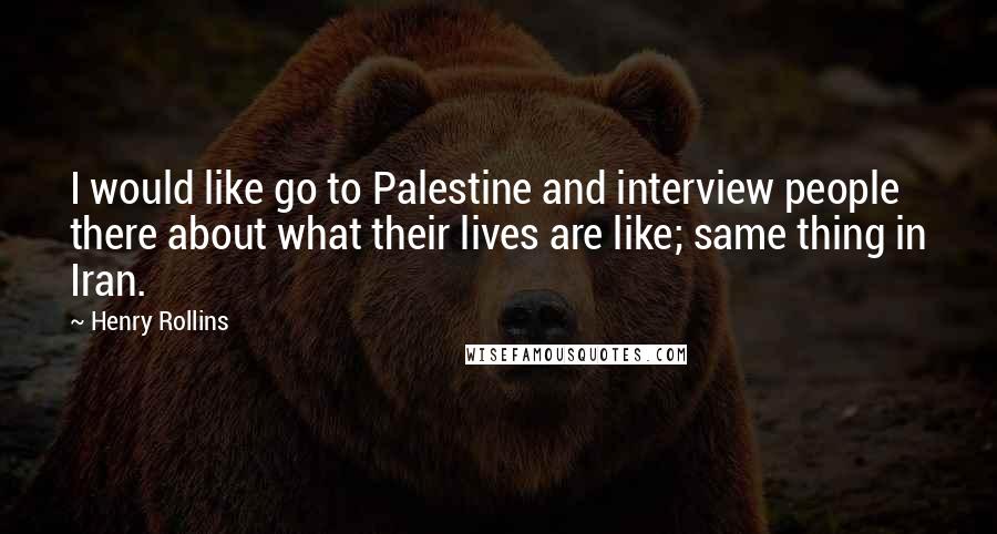 Henry Rollins Quotes: I would like go to Palestine and interview people there about what their lives are like; same thing in Iran.