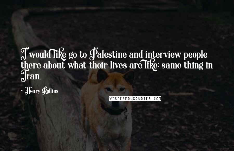 Henry Rollins Quotes: I would like go to Palestine and interview people there about what their lives are like; same thing in Iran.