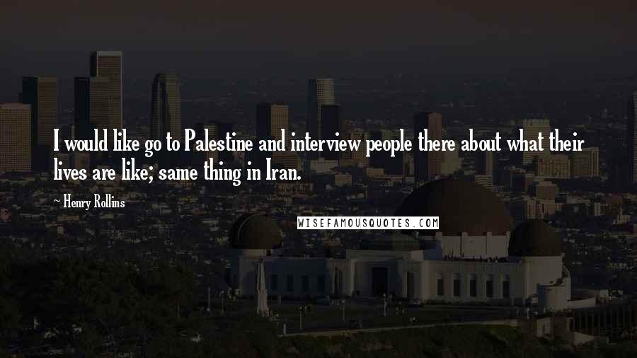 Henry Rollins Quotes: I would like go to Palestine and interview people there about what their lives are like; same thing in Iran.