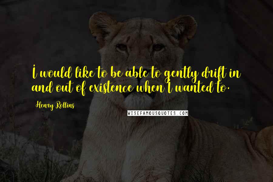 Henry Rollins Quotes: I would like to be able to gently drift in and out of existence when I wanted to.
