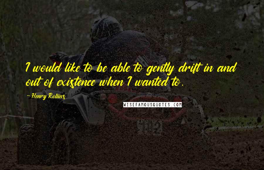 Henry Rollins Quotes: I would like to be able to gently drift in and out of existence when I wanted to.