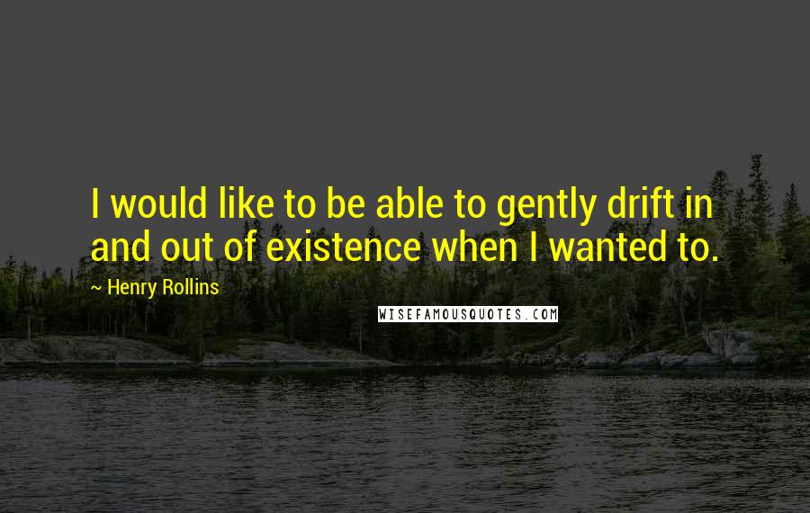 Henry Rollins Quotes: I would like to be able to gently drift in and out of existence when I wanted to.