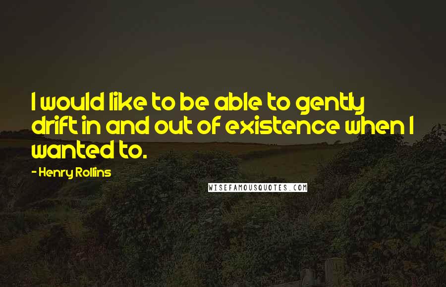 Henry Rollins Quotes: I would like to be able to gently drift in and out of existence when I wanted to.