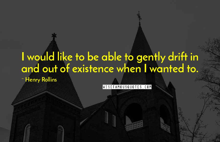 Henry Rollins Quotes: I would like to be able to gently drift in and out of existence when I wanted to.