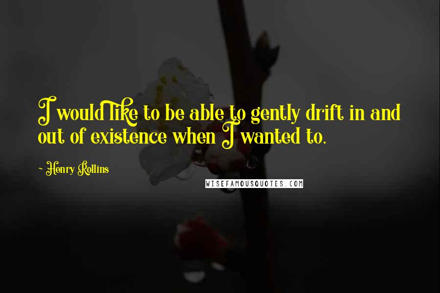 Henry Rollins Quotes: I would like to be able to gently drift in and out of existence when I wanted to.
