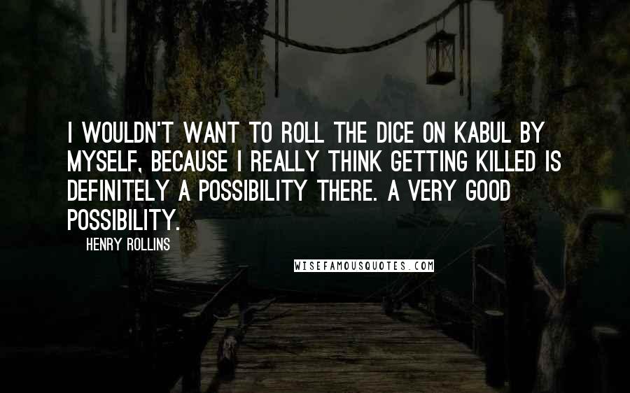 Henry Rollins Quotes: I wouldn't want to roll the dice on Kabul by myself, because I really think getting killed is definitely a possibility there. A very good possibility.