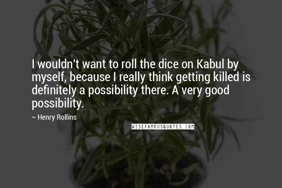 Henry Rollins Quotes: I wouldn't want to roll the dice on Kabul by myself, because I really think getting killed is definitely a possibility there. A very good possibility.