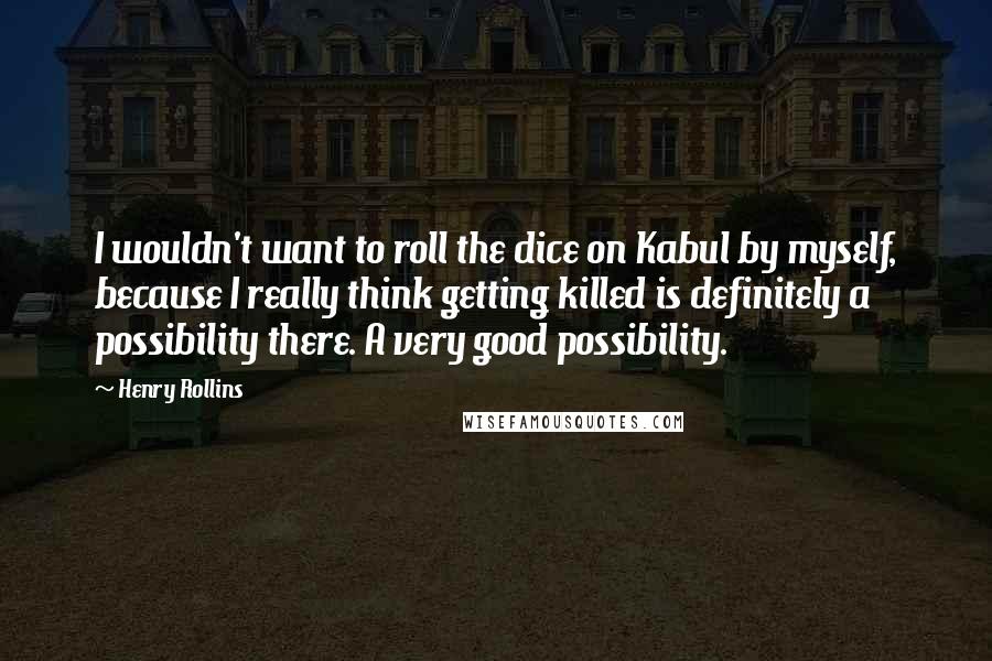 Henry Rollins Quotes: I wouldn't want to roll the dice on Kabul by myself, because I really think getting killed is definitely a possibility there. A very good possibility.