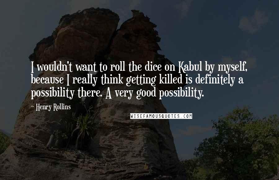 Henry Rollins Quotes: I wouldn't want to roll the dice on Kabul by myself, because I really think getting killed is definitely a possibility there. A very good possibility.