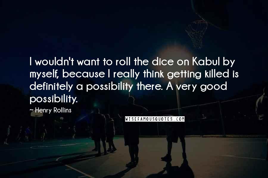 Henry Rollins Quotes: I wouldn't want to roll the dice on Kabul by myself, because I really think getting killed is definitely a possibility there. A very good possibility.