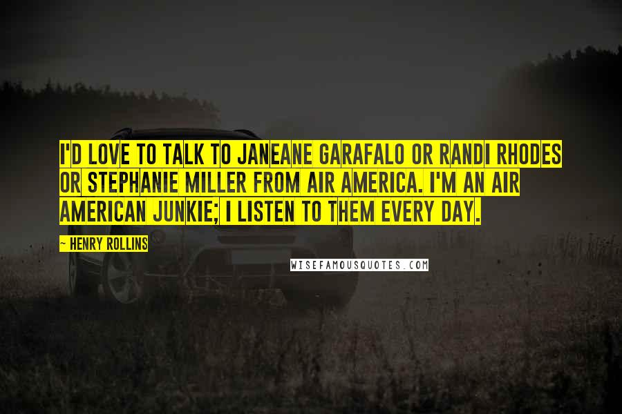 Henry Rollins Quotes: I'd love to talk to Janeane Garafalo or Randi Rhodes or Stephanie Miller from Air America. I'm an Air American junkie; I listen to them every day.