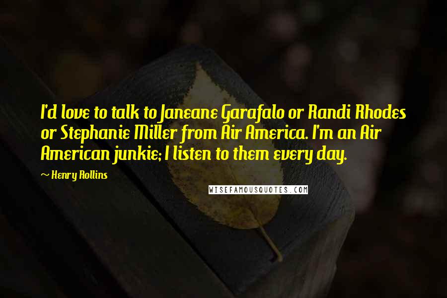 Henry Rollins Quotes: I'd love to talk to Janeane Garafalo or Randi Rhodes or Stephanie Miller from Air America. I'm an Air American junkie; I listen to them every day.