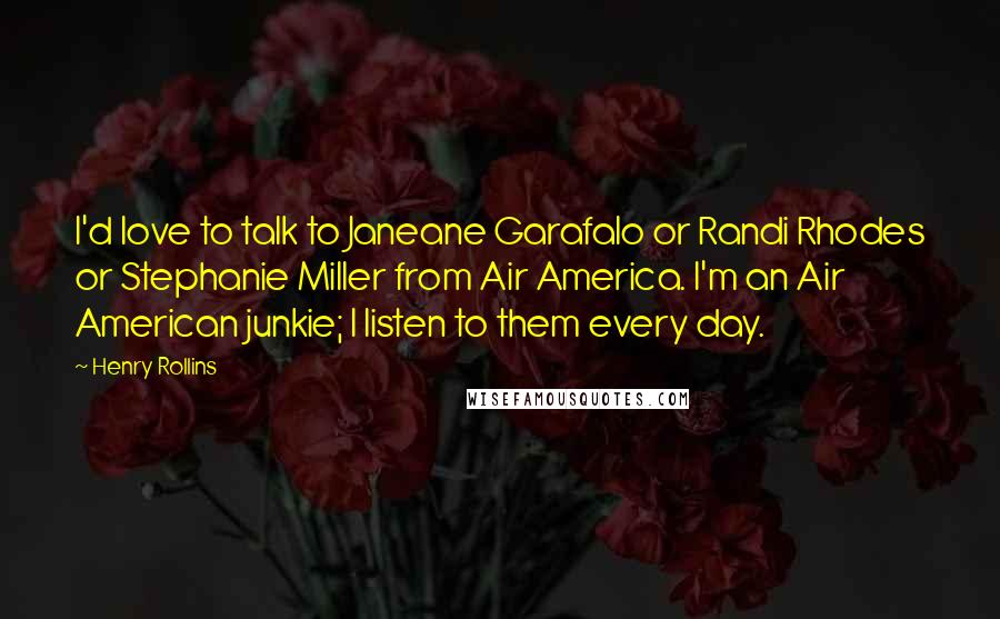 Henry Rollins Quotes: I'd love to talk to Janeane Garafalo or Randi Rhodes or Stephanie Miller from Air America. I'm an Air American junkie; I listen to them every day.