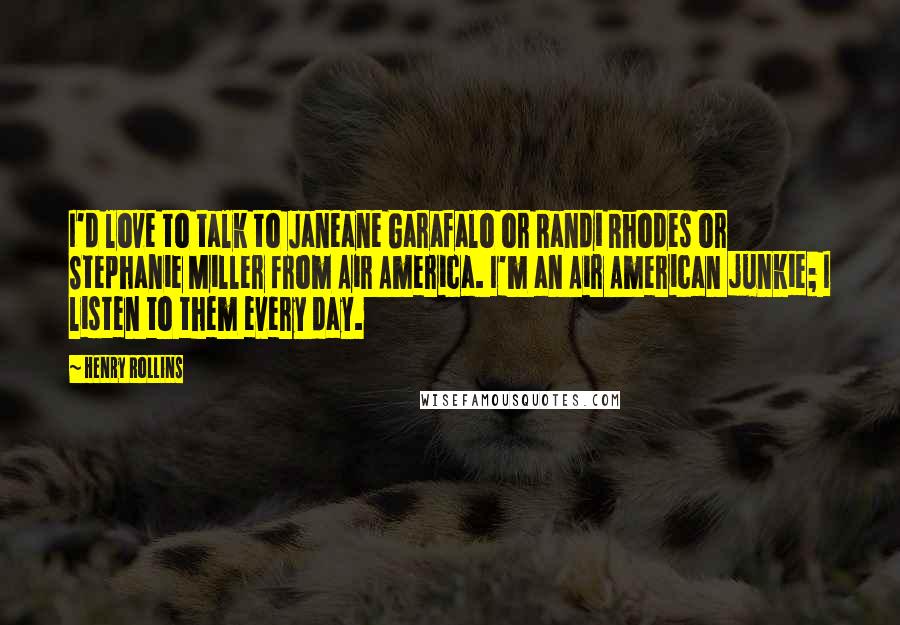 Henry Rollins Quotes: I'd love to talk to Janeane Garafalo or Randi Rhodes or Stephanie Miller from Air America. I'm an Air American junkie; I listen to them every day.