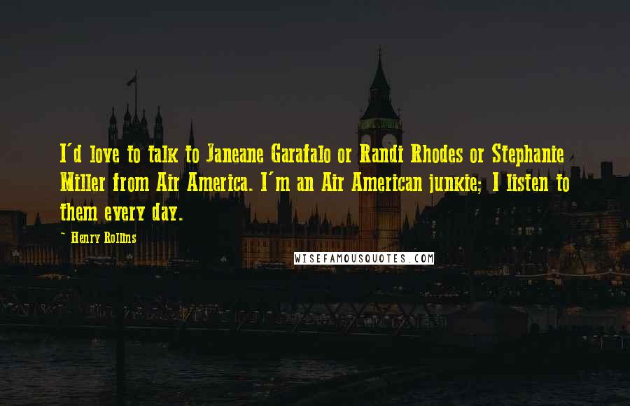 Henry Rollins Quotes: I'd love to talk to Janeane Garafalo or Randi Rhodes or Stephanie Miller from Air America. I'm an Air American junkie; I listen to them every day.