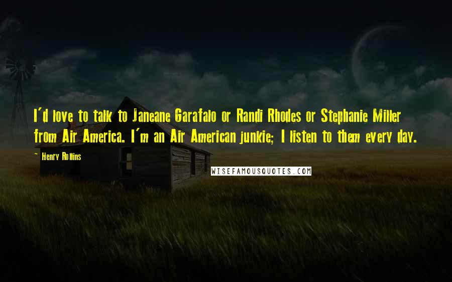 Henry Rollins Quotes: I'd love to talk to Janeane Garafalo or Randi Rhodes or Stephanie Miller from Air America. I'm an Air American junkie; I listen to them every day.