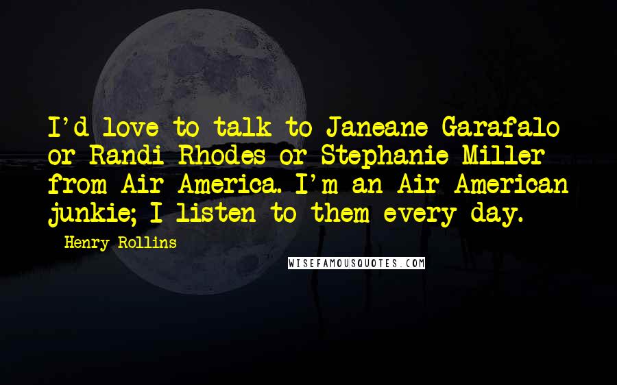 Henry Rollins Quotes: I'd love to talk to Janeane Garafalo or Randi Rhodes or Stephanie Miller from Air America. I'm an Air American junkie; I listen to them every day.