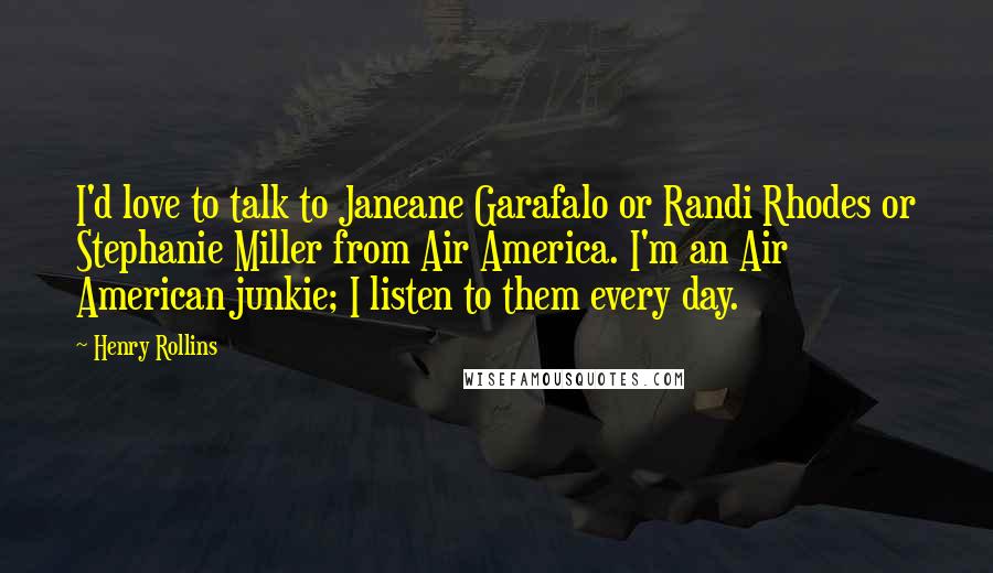 Henry Rollins Quotes: I'd love to talk to Janeane Garafalo or Randi Rhodes or Stephanie Miller from Air America. I'm an Air American junkie; I listen to them every day.