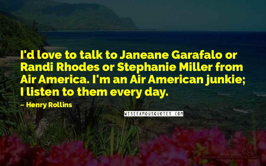 Henry Rollins Quotes: I'd love to talk to Janeane Garafalo or Randi Rhodes or Stephanie Miller from Air America. I'm an Air American junkie; I listen to them every day.