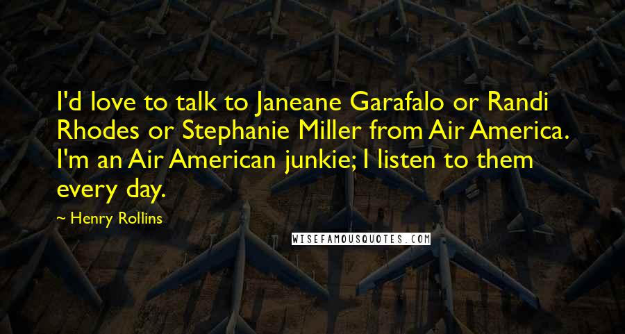 Henry Rollins Quotes: I'd love to talk to Janeane Garafalo or Randi Rhodes or Stephanie Miller from Air America. I'm an Air American junkie; I listen to them every day.