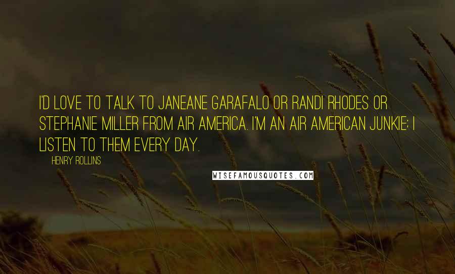 Henry Rollins Quotes: I'd love to talk to Janeane Garafalo or Randi Rhodes or Stephanie Miller from Air America. I'm an Air American junkie; I listen to them every day.