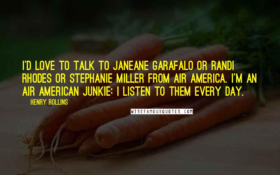 Henry Rollins Quotes: I'd love to talk to Janeane Garafalo or Randi Rhodes or Stephanie Miller from Air America. I'm an Air American junkie; I listen to them every day.