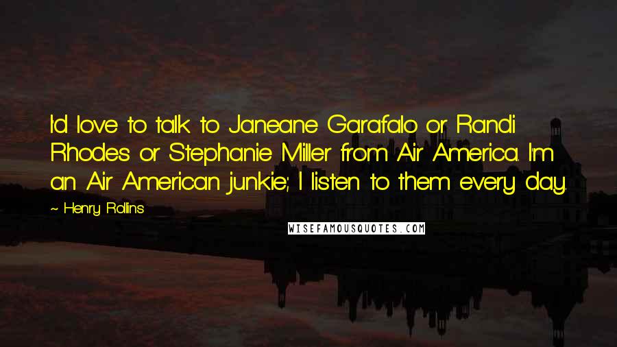 Henry Rollins Quotes: I'd love to talk to Janeane Garafalo or Randi Rhodes or Stephanie Miller from Air America. I'm an Air American junkie; I listen to them every day.