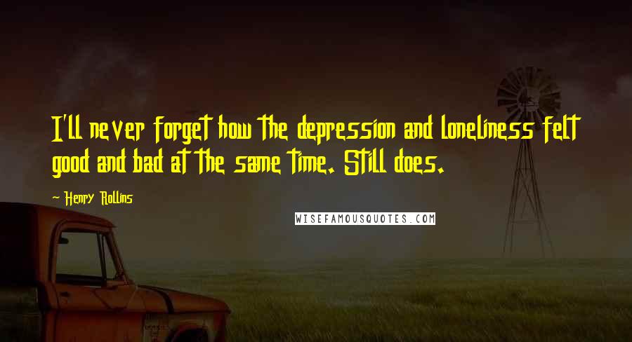 Henry Rollins Quotes: I'll never forget how the depression and loneliness felt good and bad at the same time. Still does.