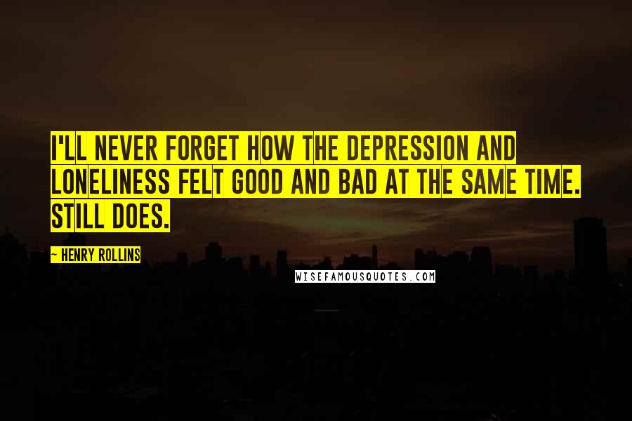 Henry Rollins Quotes: I'll never forget how the depression and loneliness felt good and bad at the same time. Still does.