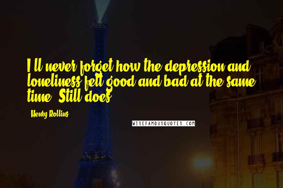 Henry Rollins Quotes: I'll never forget how the depression and loneliness felt good and bad at the same time. Still does.