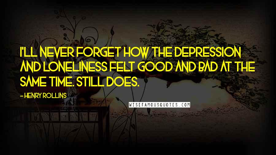 Henry Rollins Quotes: I'll never forget how the depression and loneliness felt good and bad at the same time. Still does.