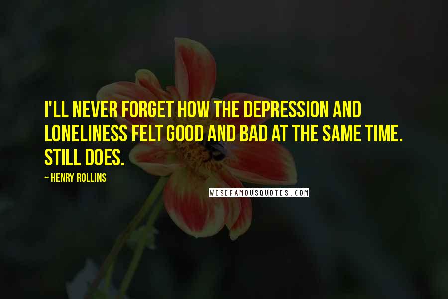 Henry Rollins Quotes: I'll never forget how the depression and loneliness felt good and bad at the same time. Still does.