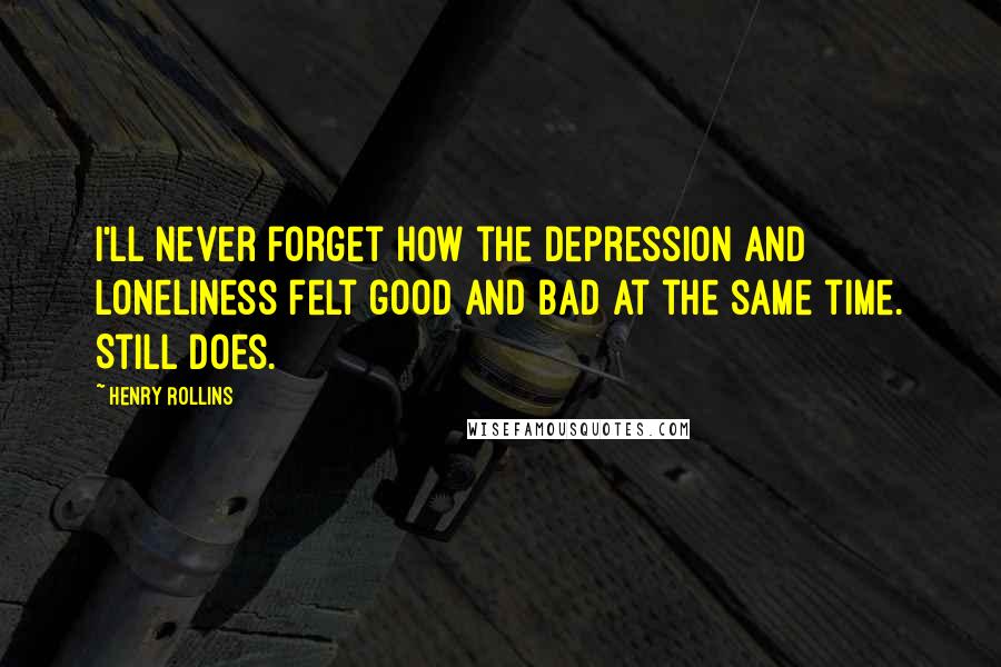 Henry Rollins Quotes: I'll never forget how the depression and loneliness felt good and bad at the same time. Still does.