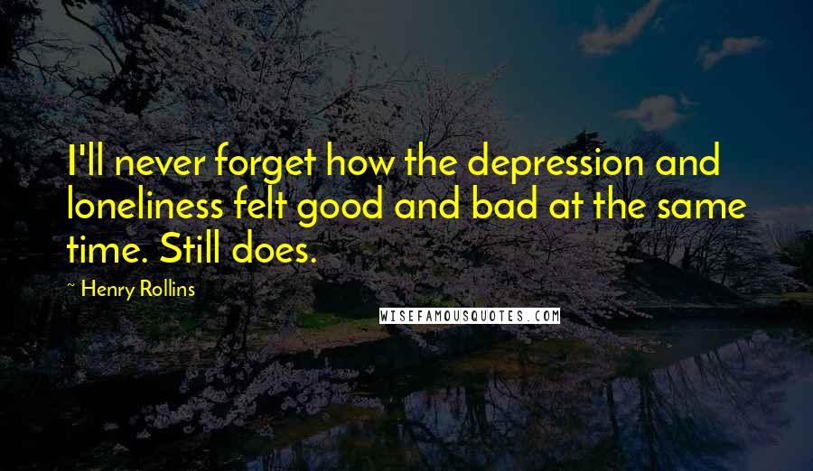 Henry Rollins Quotes: I'll never forget how the depression and loneliness felt good and bad at the same time. Still does.