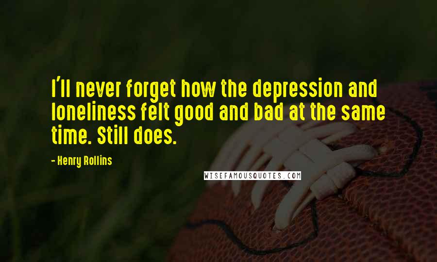 Henry Rollins Quotes: I'll never forget how the depression and loneliness felt good and bad at the same time. Still does.