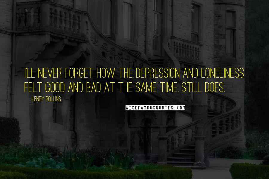 Henry Rollins Quotes: I'll never forget how the depression and loneliness felt good and bad at the same time. Still does.