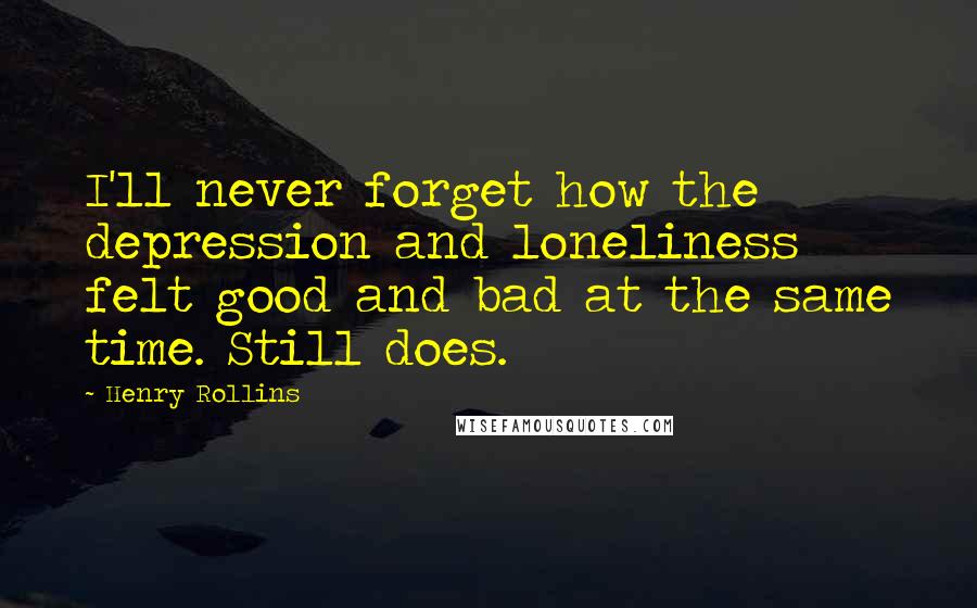 Henry Rollins Quotes: I'll never forget how the depression and loneliness felt good and bad at the same time. Still does.