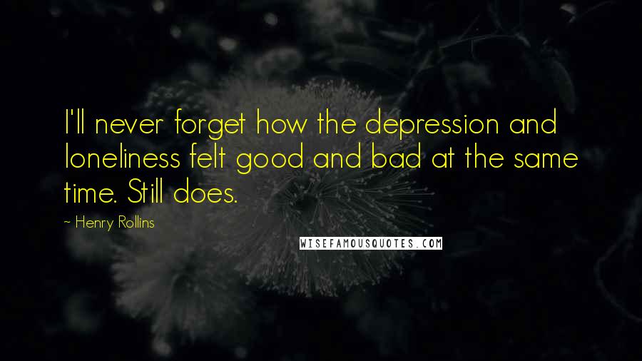 Henry Rollins Quotes: I'll never forget how the depression and loneliness felt good and bad at the same time. Still does.